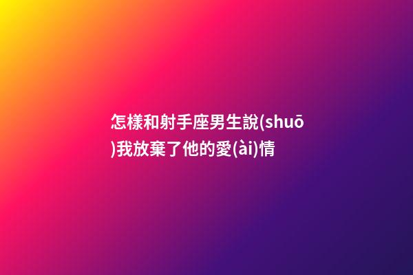 怎樣和射手座男生說(shuō)我放棄了他的愛(ài)情