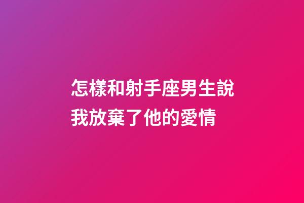 怎樣和射手座男生說我放棄了他的愛情