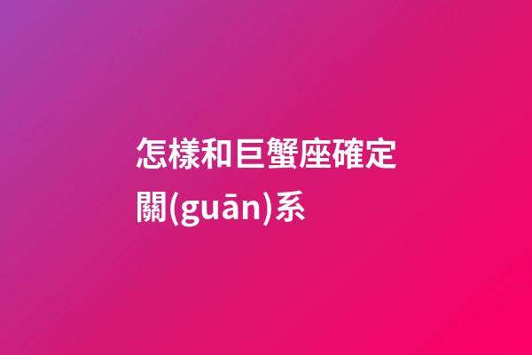 怎樣和巨蟹座確定關(guān)系-第1張-星座運(yùn)勢(shì)-玄機(jī)派