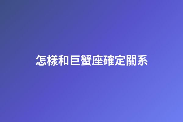 怎樣和巨蟹座確定關系