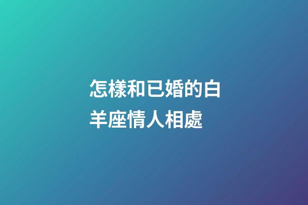 怎樣和已婚的白羊座情人相處
