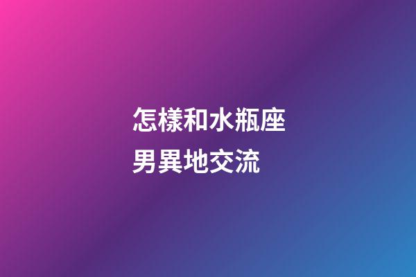 怎樣和水瓶座男異地交流-第1張-星座運(yùn)勢-玄機(jī)派