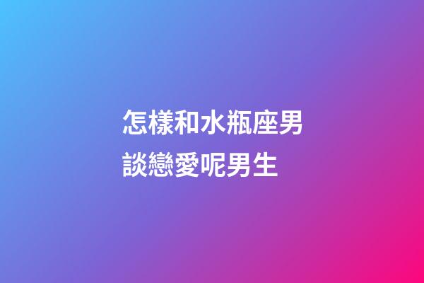 怎樣和水瓶座男談戀愛呢男生-第1張-星座運勢-玄機派