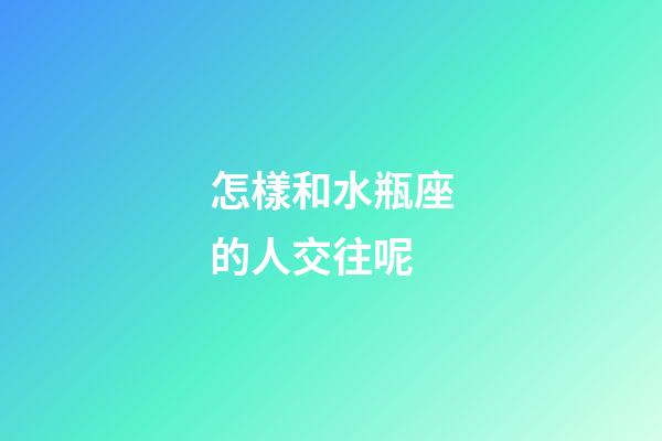 怎樣和水瓶座的人交往呢-第1張-星座運勢-玄機派