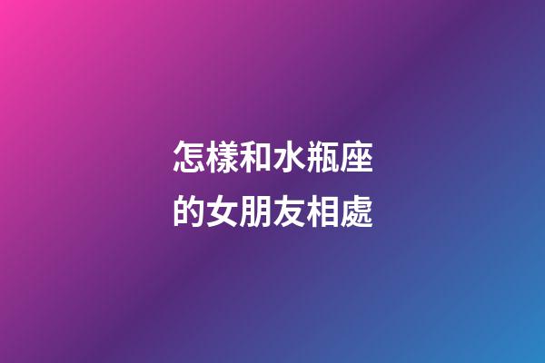 怎樣和水瓶座的女朋友相處-第1張-星座運勢-玄機派
