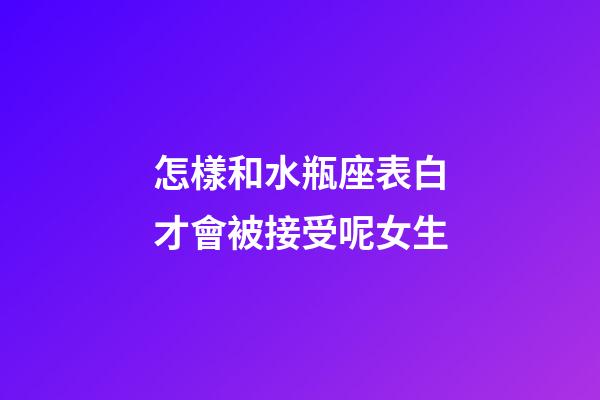 怎樣和水瓶座表白才會被接受呢女生-第1張-星座運勢-玄機派