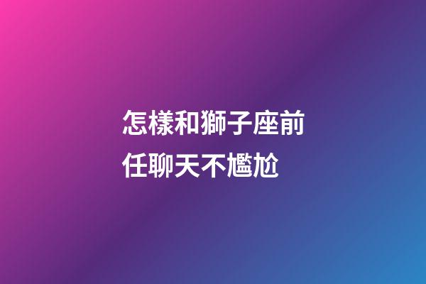 怎樣和獅子座前任聊天不尷尬