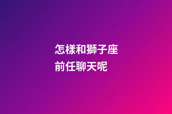怎樣和獅子座前任聊天呢-第1張-星座運勢-玄機派