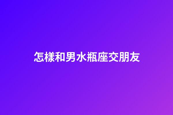 怎樣和男水瓶座交朋友
