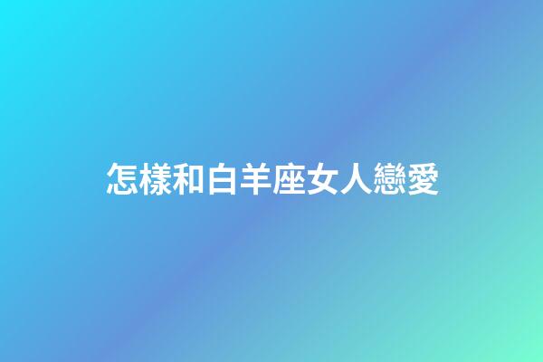 怎樣和白羊座女人戀愛-第1張-星座運勢-玄機派