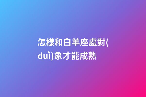 怎樣和白羊座處對(duì)象才能成熟