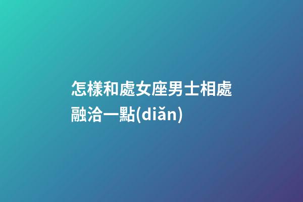 怎樣和處女座男士相處融洽一點(diǎn)