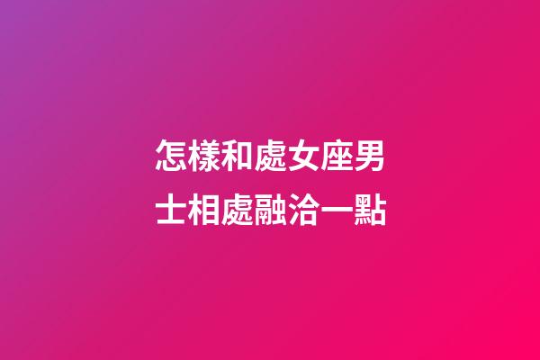 怎樣和處女座男士相處融洽一點-第1張-星座運勢-玄機派
