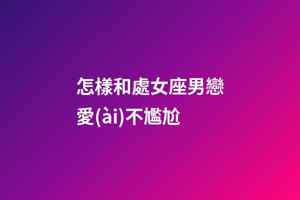 怎樣和處女座男戀愛(ài)不尷尬