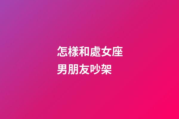 怎樣和處女座男朋友吵架-第1張-星座運(yùn)勢(shì)-玄機(jī)派