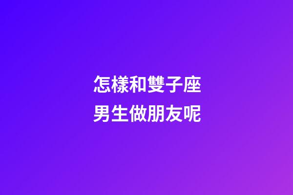怎樣和雙子座男生做朋友呢-第1張-星座運勢-玄機派