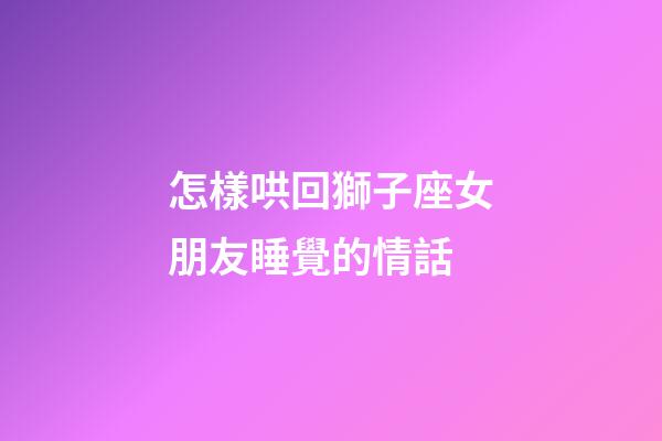 怎樣哄回獅子座女朋友睡覺的情話-第1張-星座運勢-玄機派