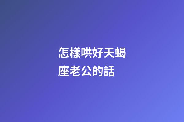 怎樣哄好天蝎座老公的話-第1張-星座運(yùn)勢(shì)-玄機(jī)派