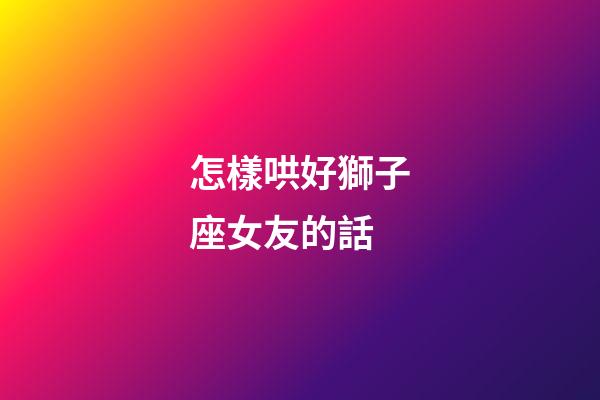 怎樣哄好獅子座女友的話-第1張-星座運勢-玄機派