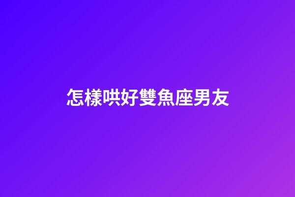 怎樣哄好雙魚座男友-第1張-星座運勢-玄機派
