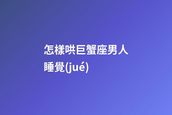 怎樣哄巨蟹座男人睡覺(jué)