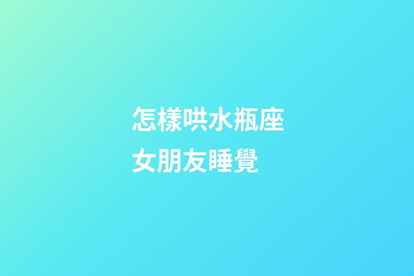 怎樣哄水瓶座女朋友睡覺