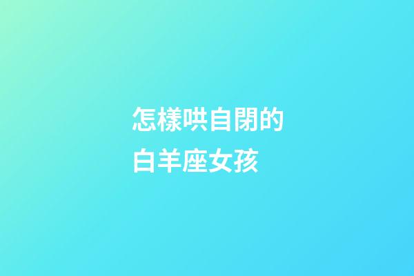 怎樣哄自閉的白羊座女孩