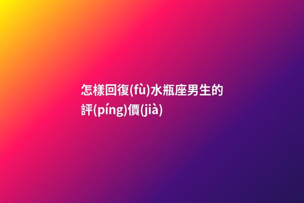 怎樣回復(fù)水瓶座男生的評(píng)價(jià)-第1張-星座運(yùn)勢(shì)-玄機(jī)派