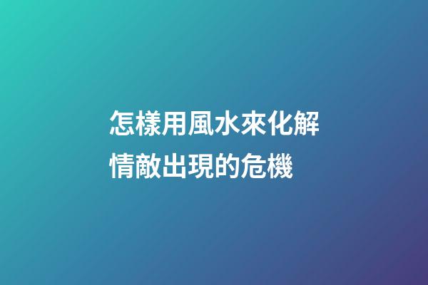 怎樣用風水來化解情敵出現的危機