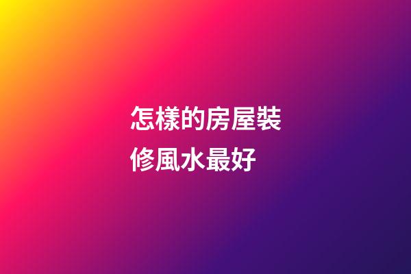 怎樣的房屋裝修風水最好