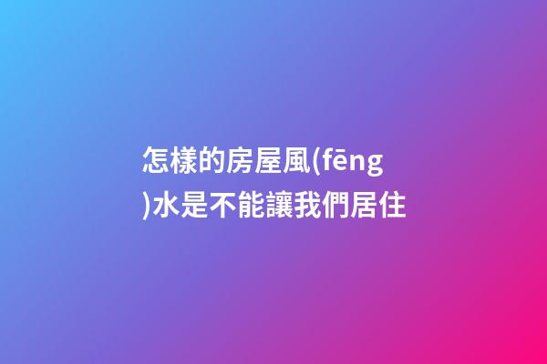 怎樣的房屋風(fēng)水是不能讓我們居住