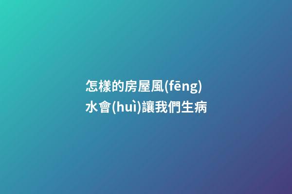 怎樣的房屋風(fēng)水會(huì)讓我們生病
