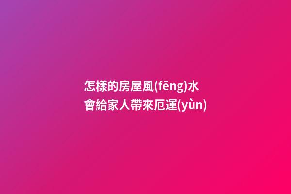 怎樣的房屋風(fēng)水會給家人帶來厄運(yùn)