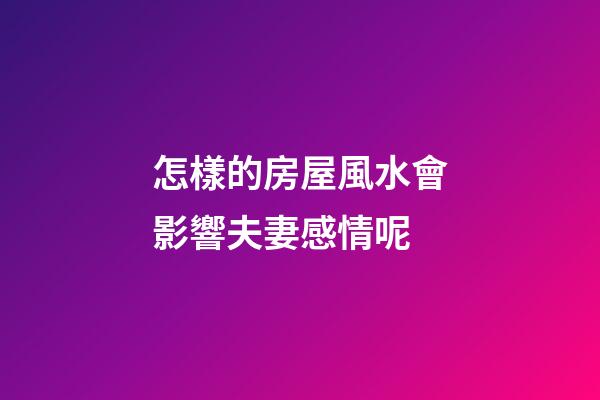 怎樣的房屋風水會影響夫妻感情呢