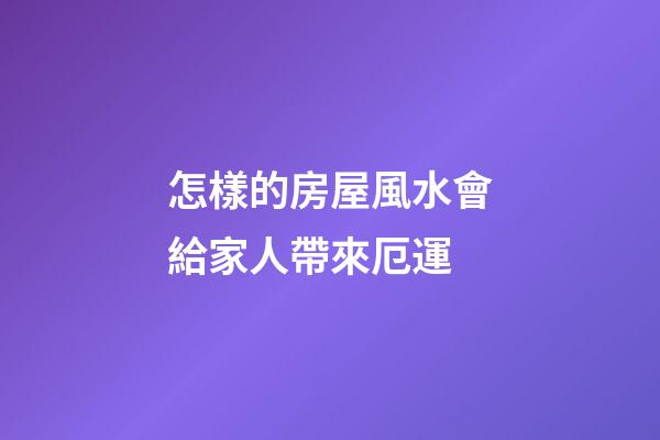 怎樣的房屋風水會給家人帶來厄運