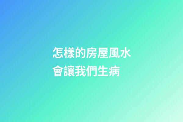 怎樣的房屋風水會讓我們生病