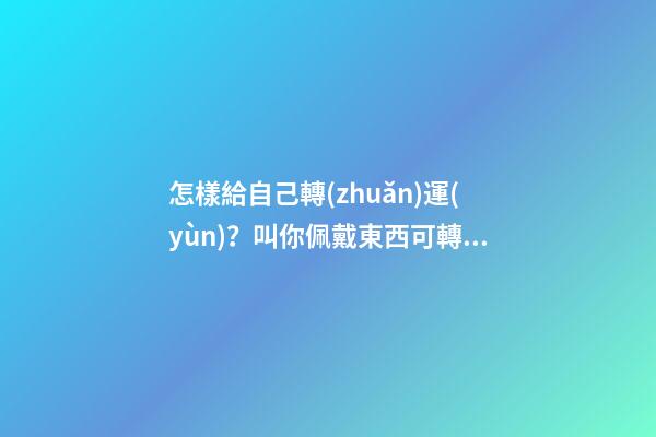 怎樣給自己轉(zhuǎn)運(yùn)？叫你佩戴東西可轉(zhuǎn)運(yùn)