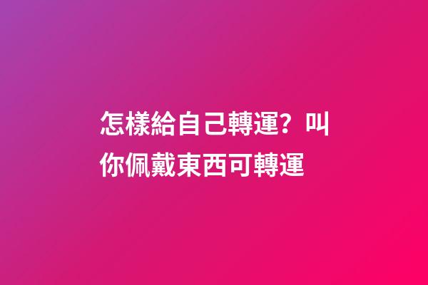 怎樣給自己轉運？叫你佩戴東西可轉運