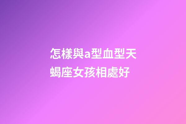 怎樣與a型血型天蝎座女孩相處好-第1張-星座運勢-玄機派