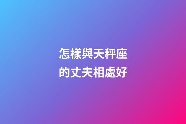 怎樣與天秤座的丈夫相處好-第1張-星座運勢-玄機派
