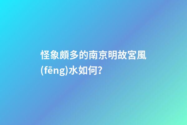 怪象頗多的南京明故宮風(fēng)水如何？