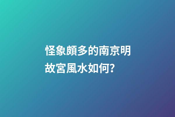 怪象頗多的南京明故宮風水如何？
