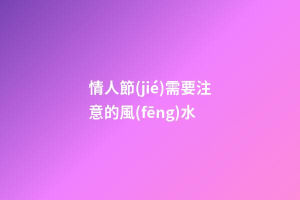 情人節(jié)需要注意的風(fēng)水
