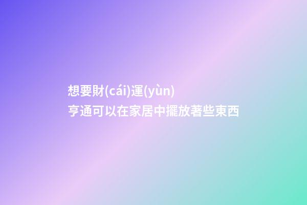 想要財(cái)運(yùn)亨通可以在家居中擺放著些東西