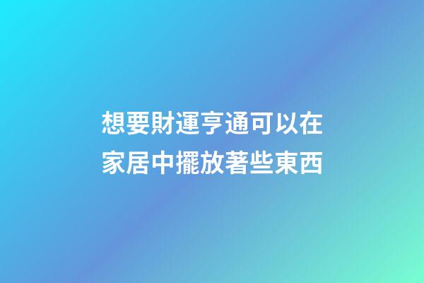 想要財運亨通可以在家居中擺放著些東西