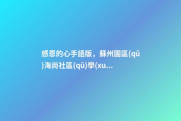 感恩的心手語版，蘇州園區(qū)海尚社區(qū)學(xué)習(xí)手語《感恩的心》小朋友致謝父母