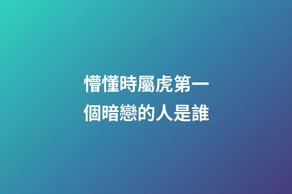 懵懂時屬虎第一個暗戀的人是誰