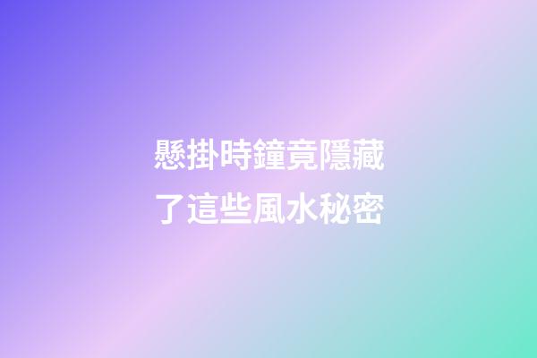 懸掛時鐘竟隱藏了這些風水秘密