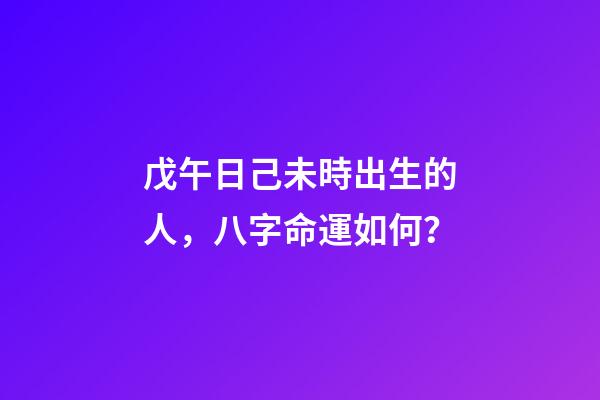 戊午日己未時出生的人，八字命運如何？