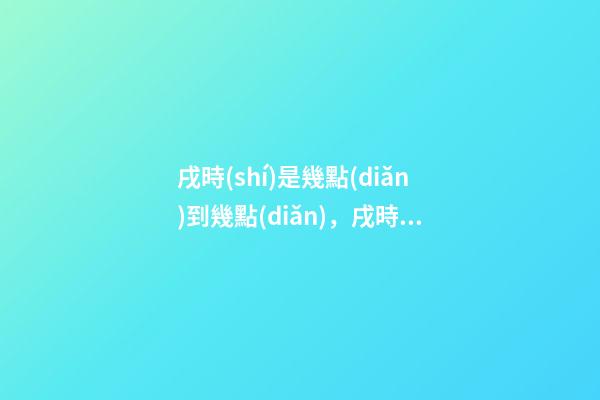 戌時(shí)是幾點(diǎn)到幾點(diǎn)，戌時(shí)出生的人命運(yùn)